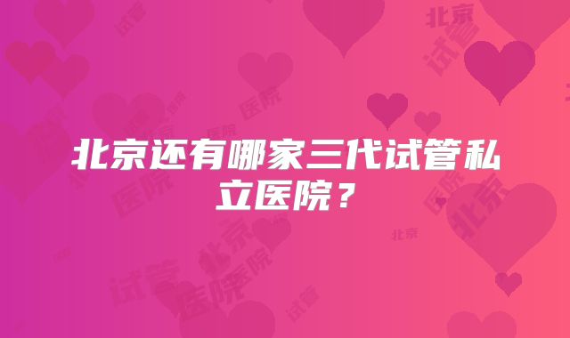 北京还有哪家三代试管私立医院？