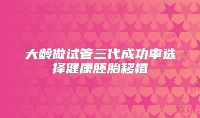 大龄做试管三代成功率选择健康胚胎移植