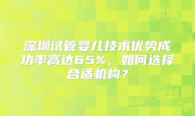 深圳试管婴儿技术优势成功率高达65%，如何选择合适机构？