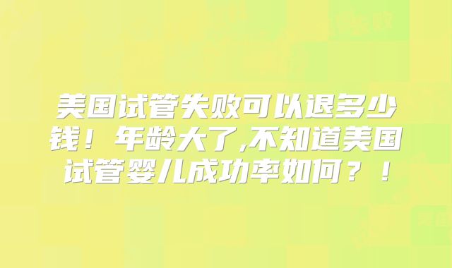 美国试管失败可以退多少钱！年龄大了,不知道美国试管婴儿成功率如何？！