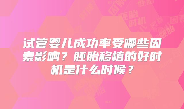 试管婴儿成功率受哪些因素影响？胚胎移植的好时机是什么时候？