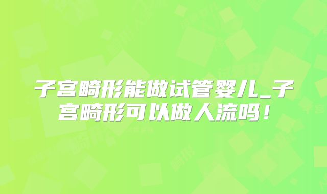 子宫畸形能做试管婴儿_子宫畸形可以做人流吗！
