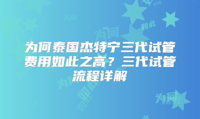 为何泰国杰特宁三代试管费用如此之高？三代试管流程详解