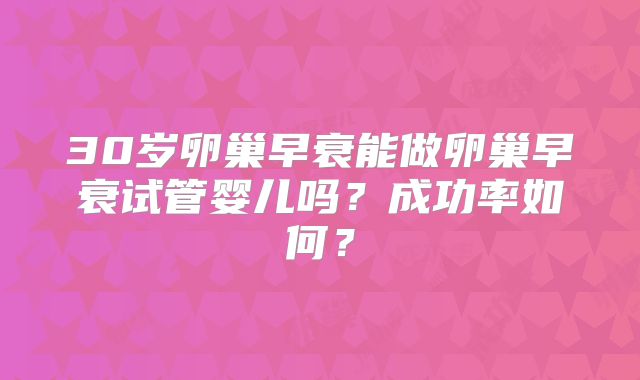 30岁卵巢早衰能做卵巢早衰试管婴儿吗？成功率如何？