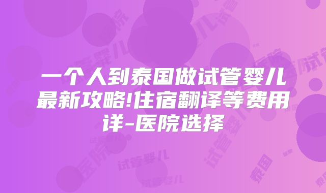 一个人到泰国做试管婴儿最新攻略!住宿翻译等费用详-医院选择