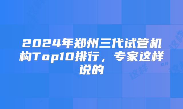 2024年郑州三代试管机构Top10排行，专家这样说的