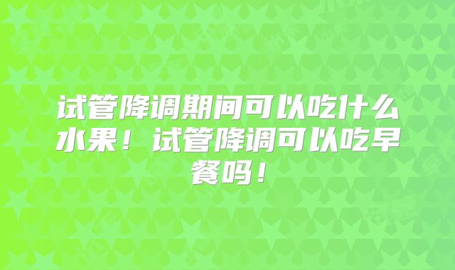 试管降调期间可以吃什么水果！试管降调可以吃早餐吗！