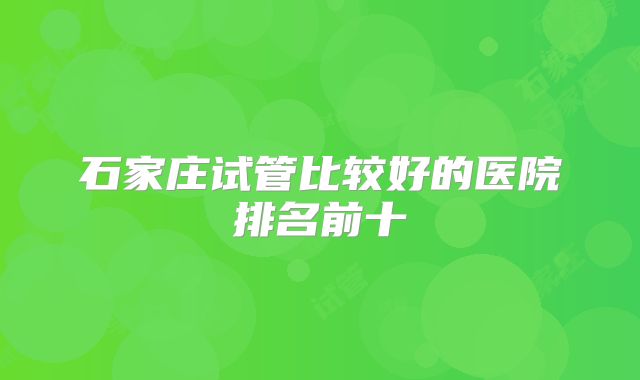 石家庄试管比较好的医院排名前十