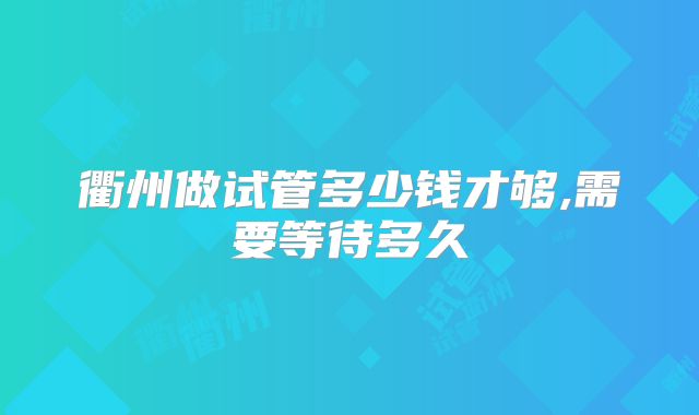 衢州做试管多少钱才够,需要等待多久