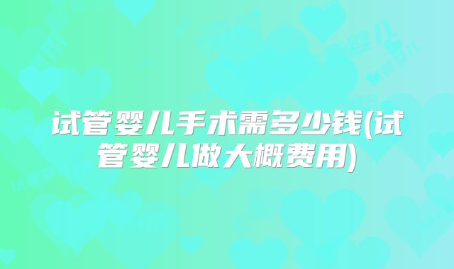 试管婴儿手术需多少钱(试管婴儿做大概费用)