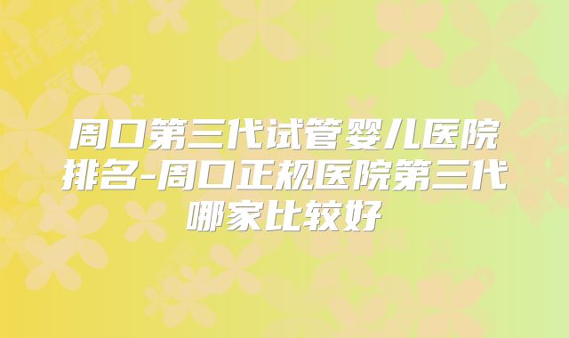 周口第三代试管婴儿医院排名-周口正规医院第三代哪家比较好