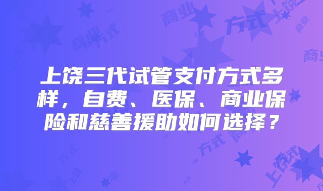 上饶三代试管支付方式多样，自费、医保、商业保险和慈善援助如何选择？