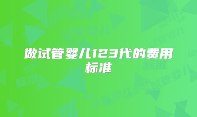 做试管婴儿123代的费用标准