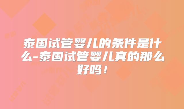 泰国试管婴儿的条件是什么-泰国试管婴儿真的那么好吗！