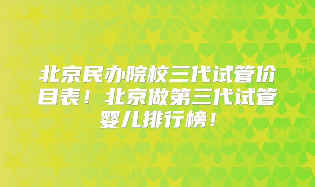 北京民办院校三代试管价目表！北京做第三代试管婴儿排行榜！