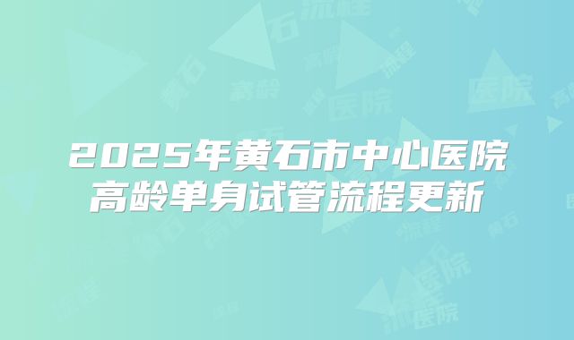 2025年黄石市中心医院高龄单身试管流程更新