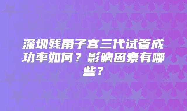 深圳残角子宫三代试管成功率如何？影响因素有哪些？
