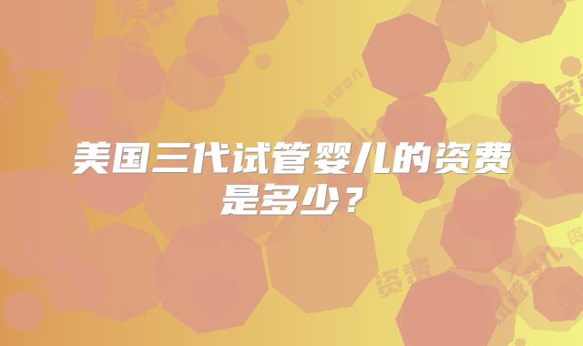 美国三代试管婴儿的资费是多少？