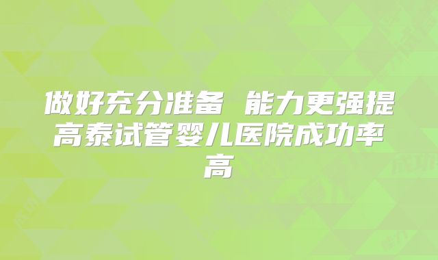做好充分准备 能力更强提高泰试管婴儿医院成功率高