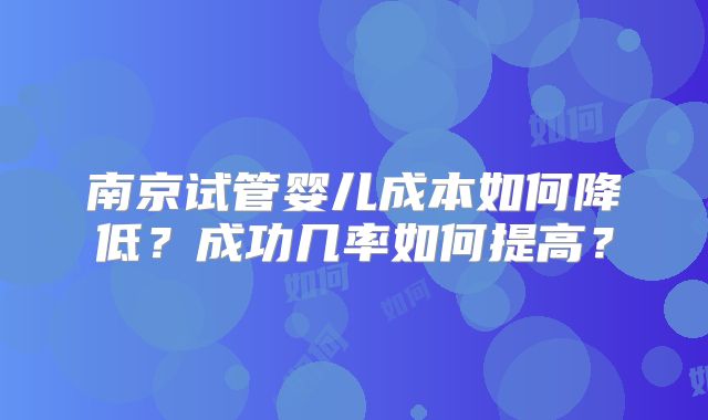 南京试管婴儿成本如何降低？成功几率如何提高？