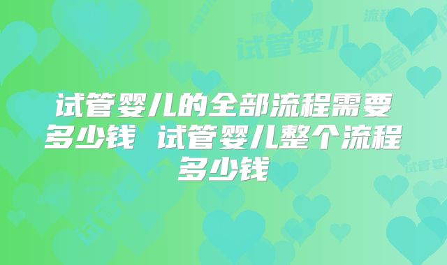 试管婴儿的全部流程需要多少钱 试管婴儿整个流程多少钱