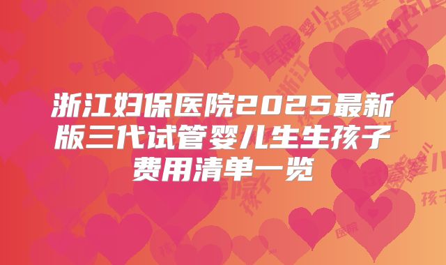 浙江妇保医院2025最新版三代试管婴儿生生孩子费用清单一览