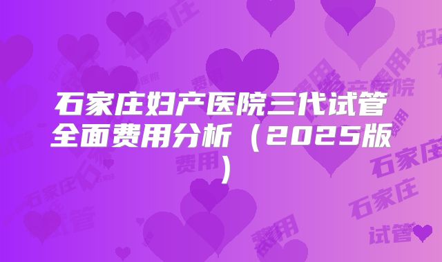 石家庄妇产医院三代试管全面费用分析(2025版)