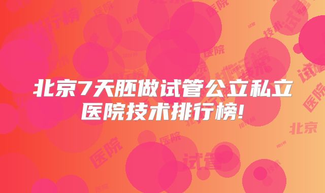 北京7天胚做试管公立私立医院技术排行榜!