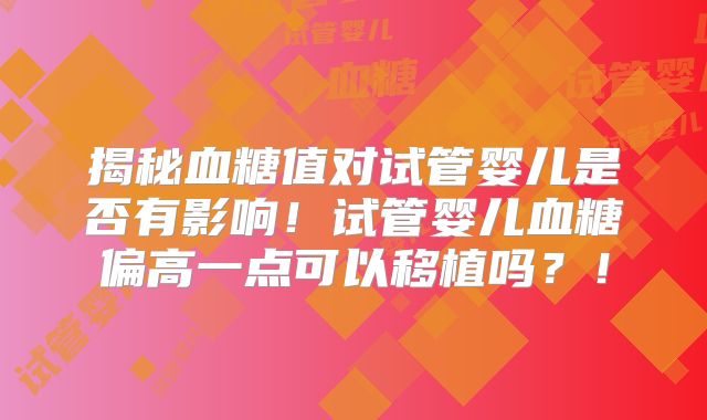 揭秘血糖值对试管婴儿是否有影响！试管婴儿血糖偏高一点可以移植吗？！