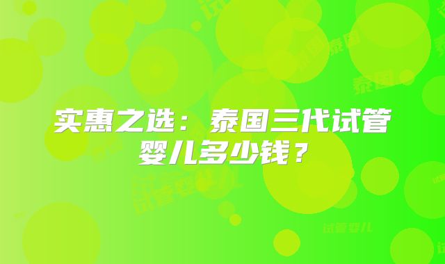 实惠之选：泰国三代试管婴儿多少钱？