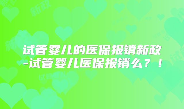试管婴儿的医保报销新政-试管婴儿医保报销么？！