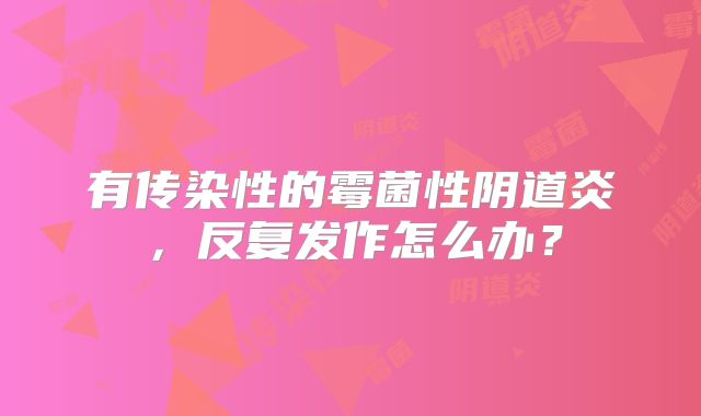有传染性的霉菌性阴道炎，反复发作怎么办？