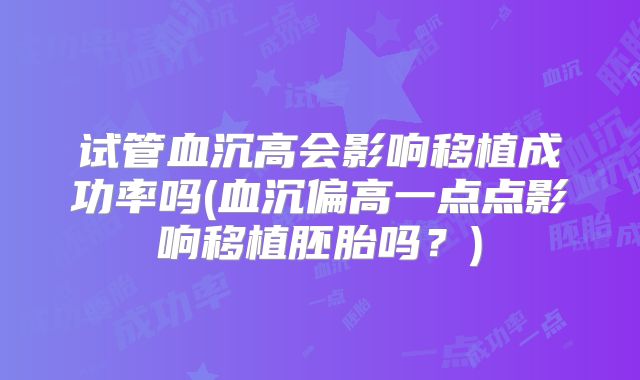 试管血沉高会影响移植成功率吗(血沉偏高一点点影响移植胚胎吗？)