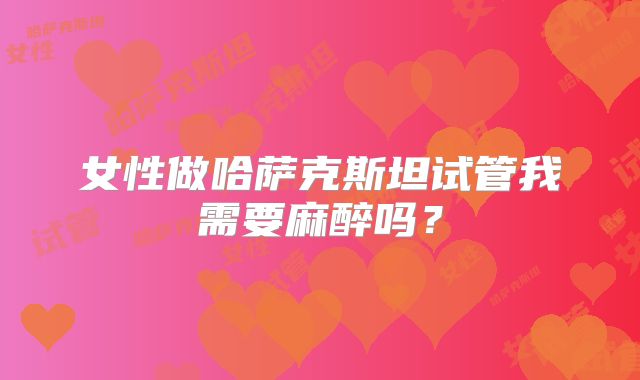 女性做哈萨克斯坦试管我需要麻醉吗？