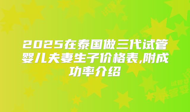 2025在泰国做三代试管婴儿夫妻生子价格表,附成功率介绍