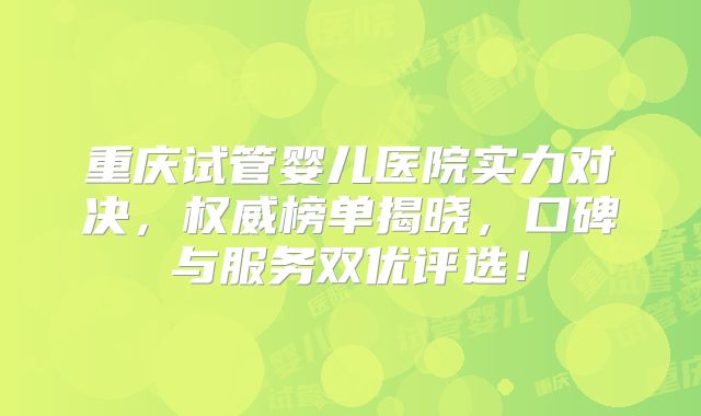 重庆试管婴儿医院实力对决，权威榜单揭晓，口碑与服务双优评选！