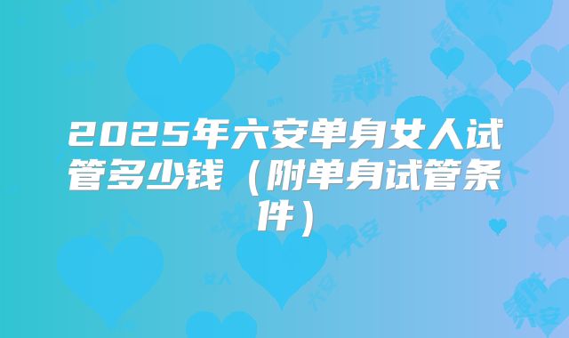 2025年六安单身女人试管多少钱（附单身试管条件）