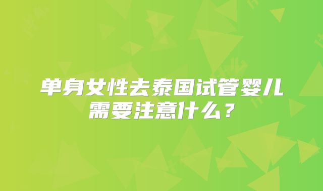单身女性去泰国试管婴儿需要注意什么？