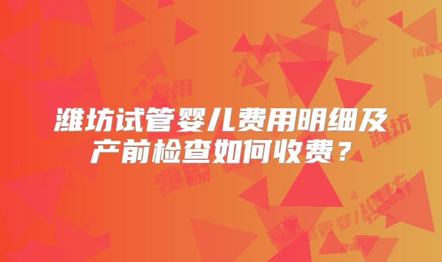 潍坊试管婴儿费用明细及产前检查如何收费？