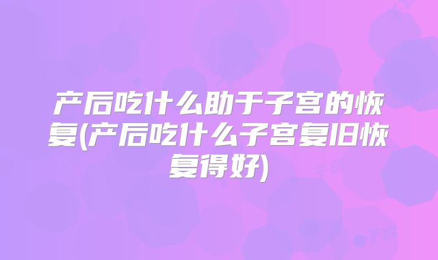 产后吃什么助于子宫的恢复(产后吃什么子宫复旧恢复得好)