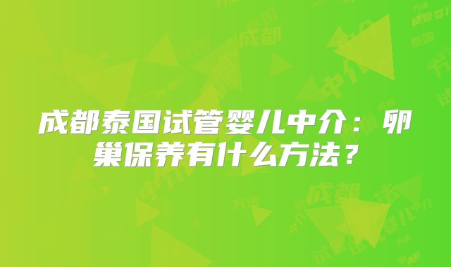 成都泰国试管婴儿中介:卵巢保养有什么方法?