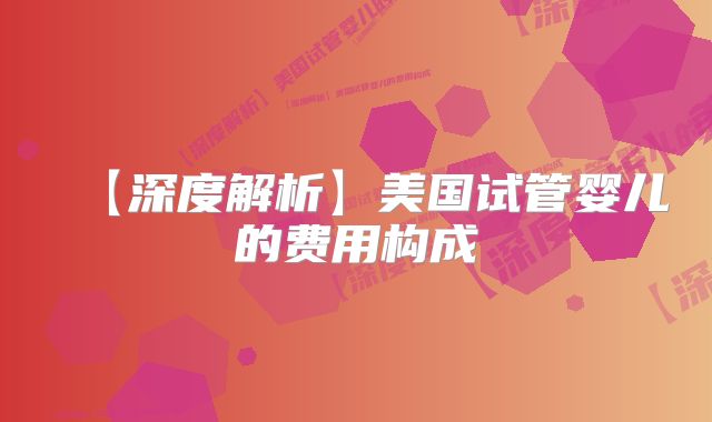 【深度解析】美国试管婴儿的费用构成