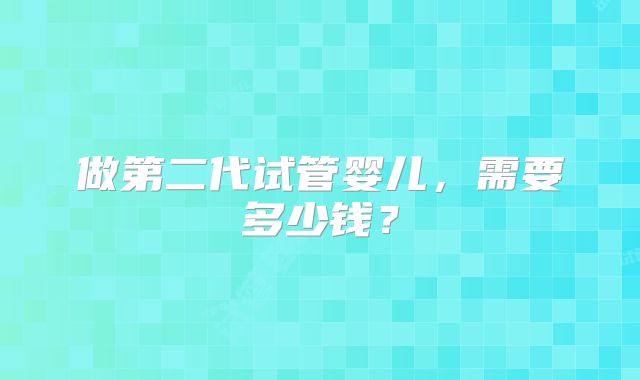 做第二代试管婴儿，需要多少钱？