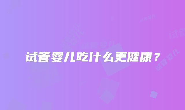 试管婴儿吃什么更健康？