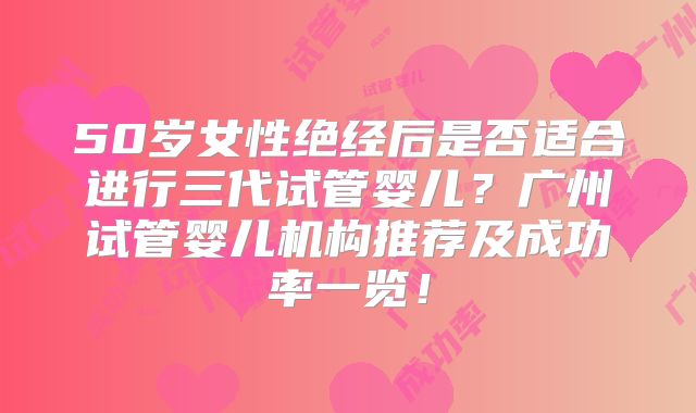 50岁女性绝经后是否适合进行三代试管婴儿？广州试管婴儿机构推荐及成功率一览！
