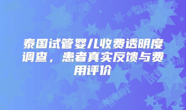 泰国试管婴儿收费透明度调查，患者真实反馈与费用评价