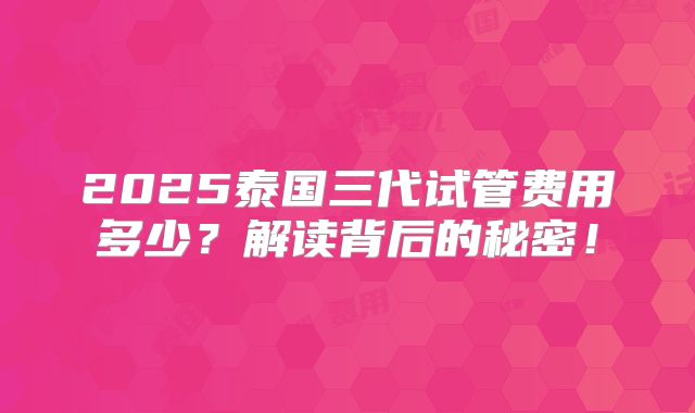 2025泰国三代试管费用多少？解读背后的秘密！