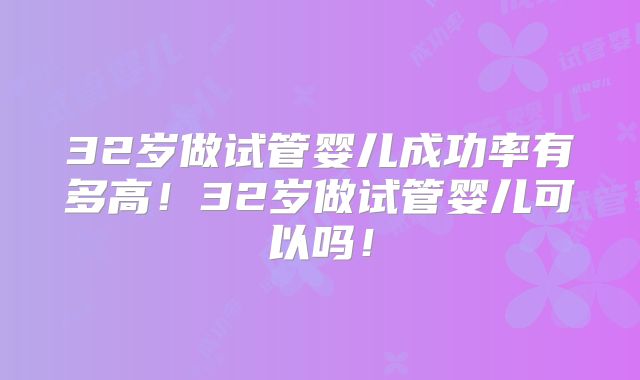 32岁做试管婴儿成功率有多高！32岁做试管婴儿可以吗！