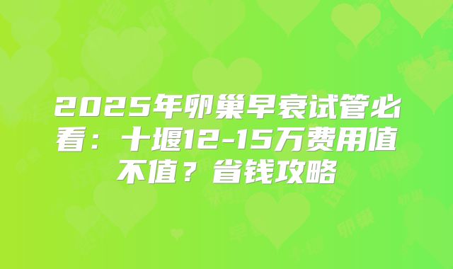 2025年卵巢早衰试管必看：十堰12-15万费用值不值？省钱攻略