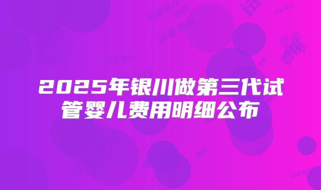 2025年银川做第三代试管婴儿费用明细公布